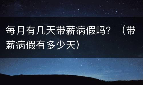 每月有几天带薪病假吗？（带薪病假有多少天）