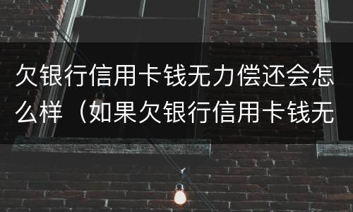 欠银行信用卡钱无力偿还会怎么样（如果欠银行信用卡钱无力偿还怎么办）