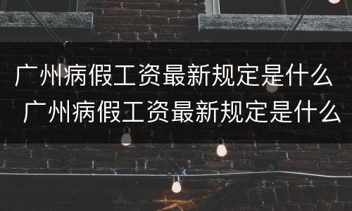 广州病假工资最新规定是什么 广州病假工资最新规定是什么时候