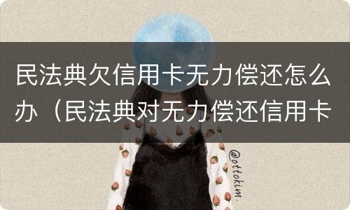 民法典欠信用卡无力偿还怎么办（民法典对无力偿还信用卡）