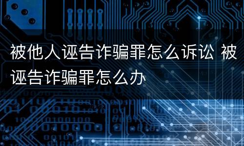 被他人诬告诈骗罪怎么诉讼 被诬告诈骗罪怎么办