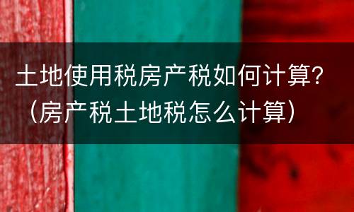 土地使用税房产税如何计算？（房产税土地税怎么计算）