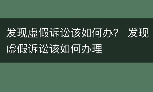 发现虚假诉讼该如何办？ 发现虚假诉讼该如何办理