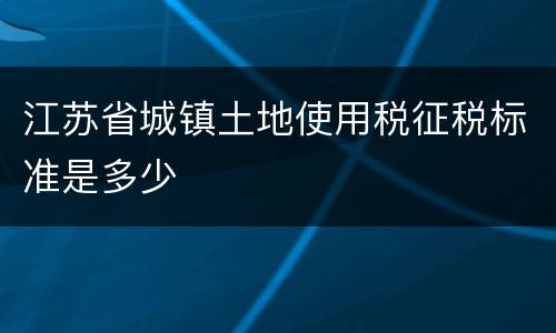 江苏省城镇土地使用税征税标准是多少