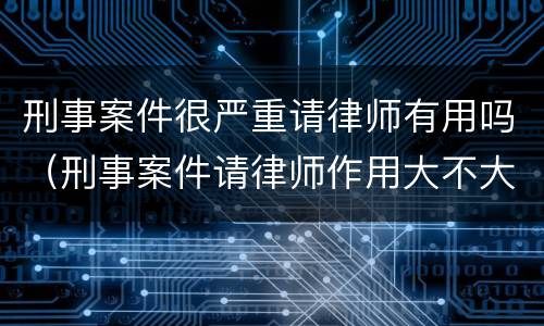刑事案件很严重请律师有用吗（刑事案件请律师作用大不大）