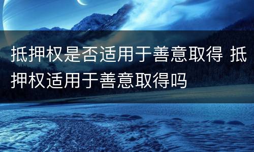 抵押权是否适用于善意取得 抵押权适用于善意取得吗