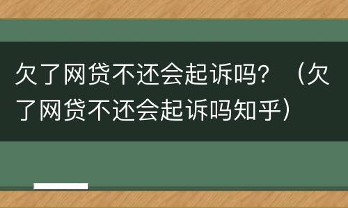 欠了网贷不还会起诉吗？（欠了网贷不还会起诉吗知乎）