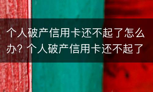 个人破产信用卡还不起了怎么办? 个人破产信用卡还不起了怎么办