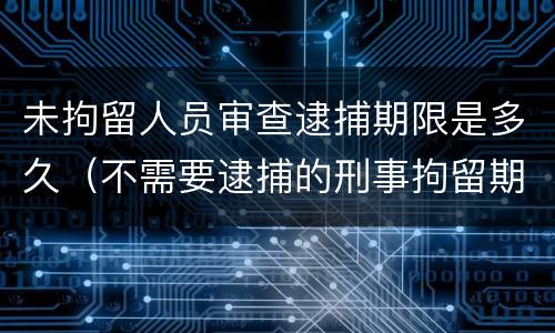 未拘留人员审查逮捕期限是多久（不需要逮捕的刑事拘留期限）