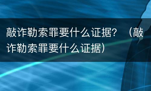 敲诈勒索罪要什么证据？（敲诈勒索罪要什么证据）