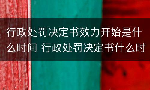 行政处罚决定书效力开始是什么时间 行政处罚决定书什么时候失效
