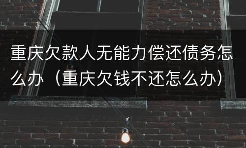 重庆欠款人无能力偿还债务怎么办（重庆欠钱不还怎么办）