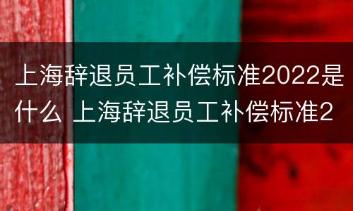 上海辞退员工补偿标准2022是什么 上海辞退员工补偿标准2020