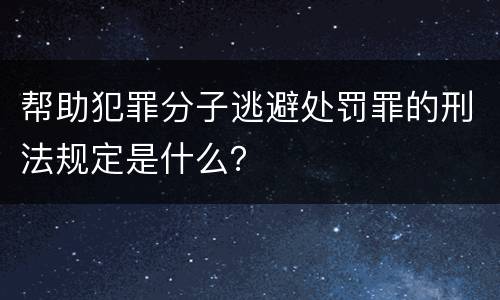 帮助犯罪分子逃避处罚罪的刑法规定是什么？