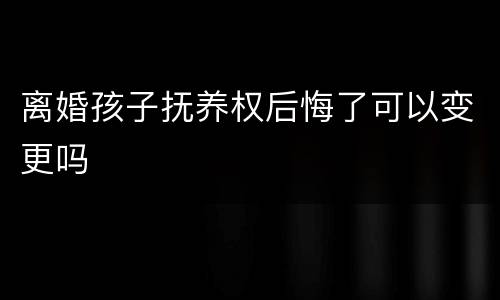 离婚孩子抚养权后悔了可以变更吗