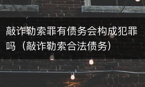 敲诈勒索罪有债务会构成犯罪吗（敲诈勒索合法债务）