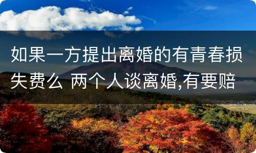 如果一方提出离婚的有青春损失费么 两个人谈离婚,有要赔青春损失费这一说吗?