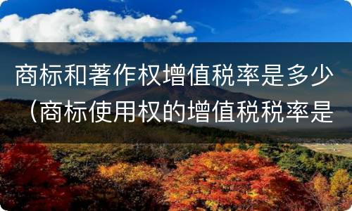 商标和著作权增值税率是多少（商标使用权的增值税税率是多少）