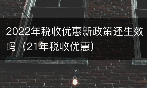 2022年税收优惠新政策还生效吗（21年税收优惠）