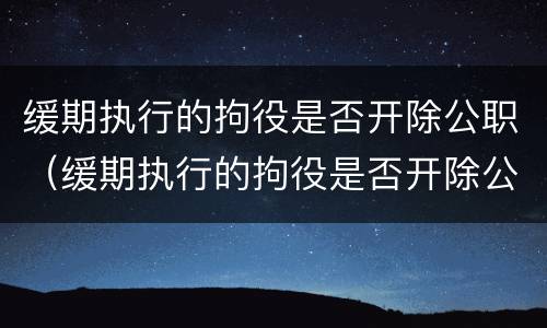 缓期执行的拘役是否开除公职（缓期执行的拘役是否开除公职人员）
