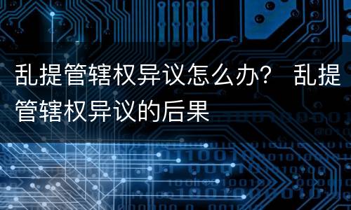 乱提管辖权异议怎么办？ 乱提管辖权异议的后果