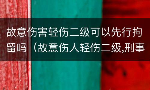 故意伤害轻伤二级可以先行拘留吗（故意伤人轻伤二级,刑事拘留多久）