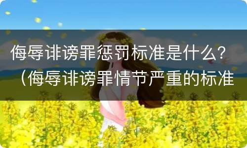 侮辱诽谤罪惩罚标准是什么？（侮辱诽谤罪情节严重的标准）