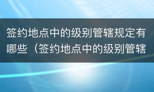 签约地点中的级别管辖规定有哪些（签约地点中的级别管辖规定有哪些内容）