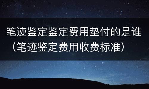 笔迹鉴定鉴定费用垫付的是谁（笔迹鉴定费用收费标准）