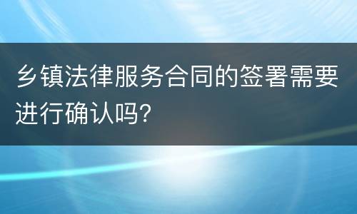 乡镇法律服务合同的签署需要进行确认吗？