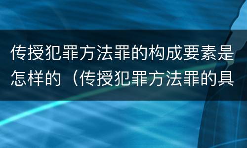 传授犯罪方法罪的构成要素是怎样的（传授犯罪方法罪的具体表现）