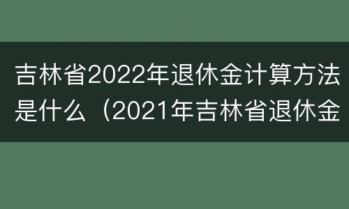 吉林省2022年退休金计算方法是什么（2021年吉林省退休金如何计算）