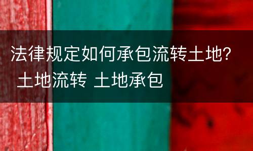 法律规定如何承包流转土地？ 土地流转 土地承包