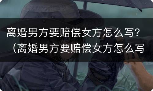 离婚男方要赔偿女方怎么写？（离婚男方要赔偿女方怎么写证明）