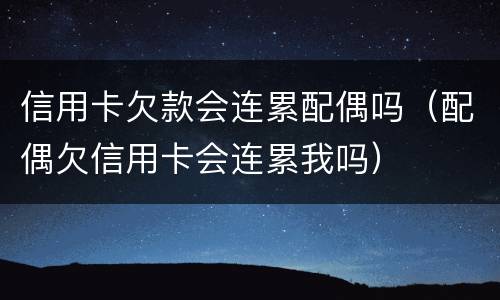 信用卡欠款会连累配偶吗（配偶欠信用卡会连累我吗）