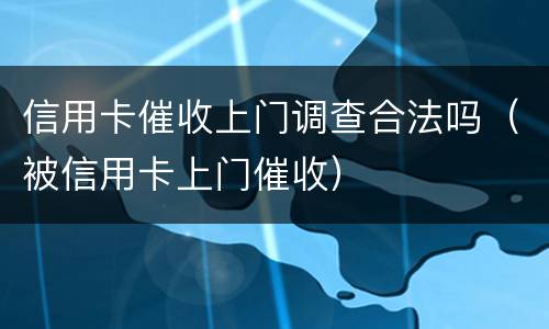 信用卡催收上门调查合法吗（被信用卡上门催收）