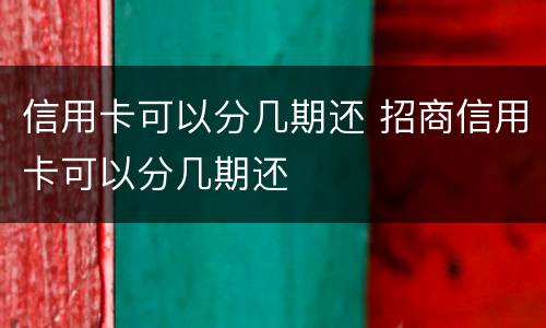 信用卡可以分几期还 招商信用卡可以分几期还