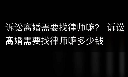 诉讼离婚需要找律师嘛？ 诉讼离婚需要找律师嘛多少钱