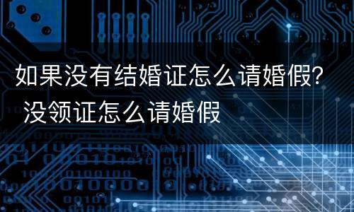如果没有结婚证怎么请婚假？ 没领证怎么请婚假