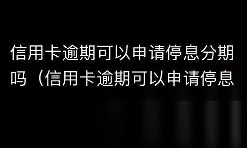 信用卡逾期可以申请停息分期吗（信用卡逾期可以申请停息分期吗怎么办）