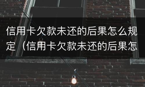 信用卡欠款未还的后果怎么规定（信用卡欠款未还的后果怎么规定呢）