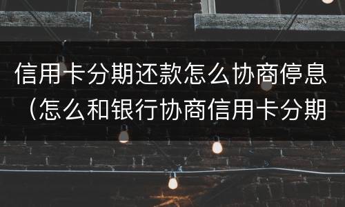 信用卡分期还款怎么协商停息（怎么和银行协商信用卡分期还款）