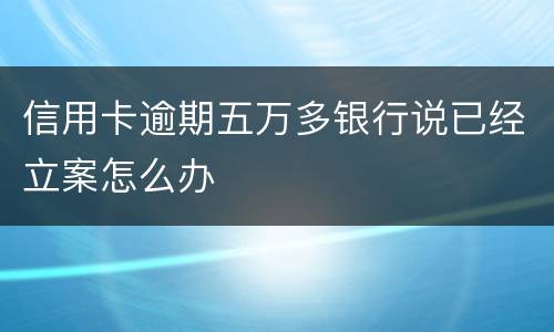 信用卡逾期五万多银行说已经立案怎么办
