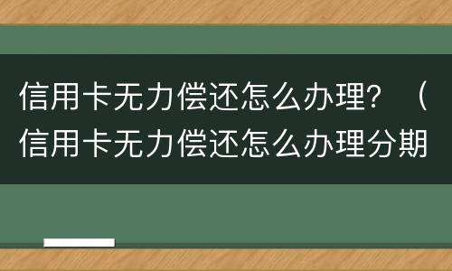信用卡无力偿还怎么办理？（信用卡无力偿还怎么办理分期）