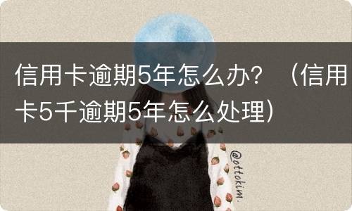 信用卡逾期5年怎么办？（信用卡5千逾期5年怎么处理）