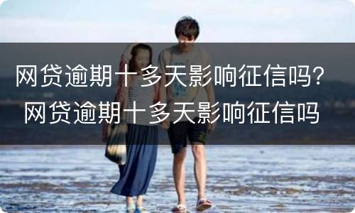 网贷逾期十多天影响征信吗？ 网贷逾期十多天影响征信吗