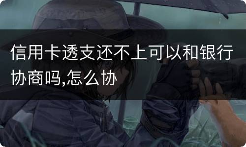 信用卡透支还不上可以和银行协商吗,怎么协