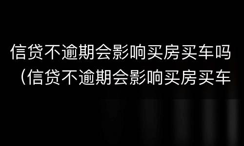 信贷不逾期会影响买房买车吗（信贷不逾期会影响买房买车吗贴吧）