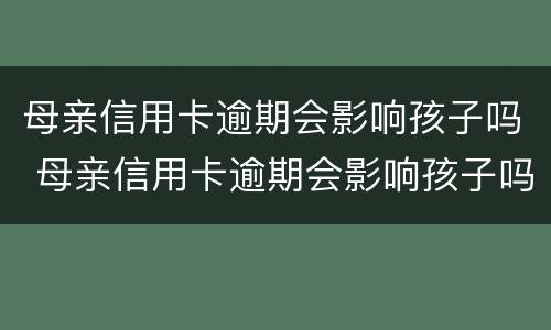 母亲信用卡逾期会影响孩子吗 母亲信用卡逾期会影响孩子吗知乎