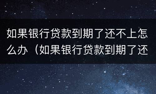 如果银行贷款到期了还不上怎么办（如果银行贷款到期了还不上怎么办呢）